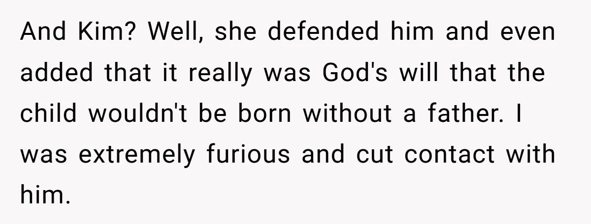 And Kim? Well, she defended him and even added that it really was God's will that the child wouldn't be born without a father. I was extremely furious and cut...