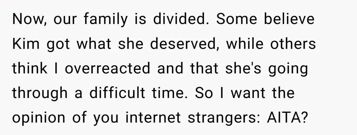Now, our family is divided. Some believe Kim got what she deserved, while others think I overreacted and that she's going through a difficult time. So I want the opinion...
