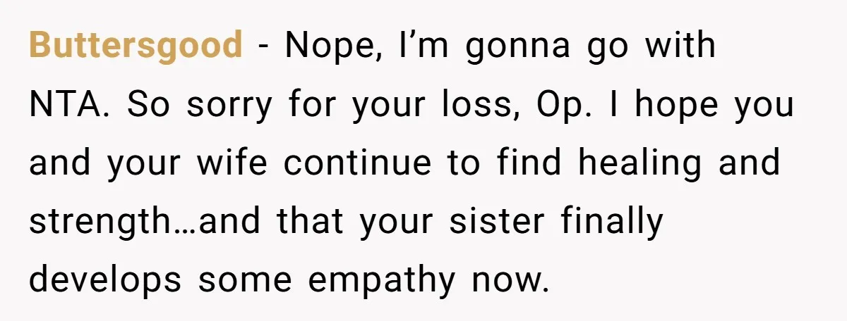 Buttersgood − Nope, I’m gonna go with NTA. So sorry for your loss, Op. I hope you and your wife continue to find healing and strength…and that your sister finally...