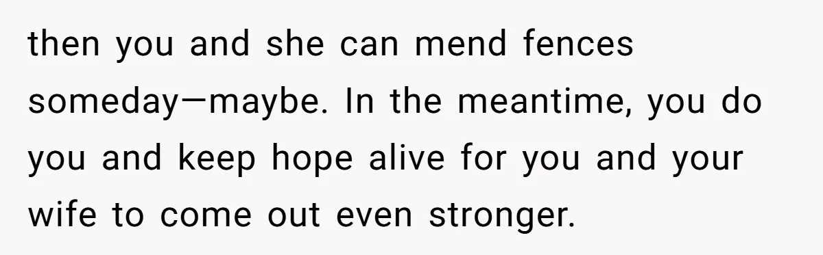 then you and she can mend fences someday—maybe. In the meantime, you do you and keep hope alive for you and your wife to come out even stronger.