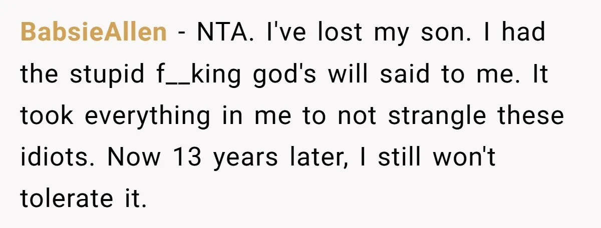 BabsieAllen − NTA. I've lost my son. I had the stupid f__king god's will said to me. It took everything in me to not strangle these idiots. Now 13 years...