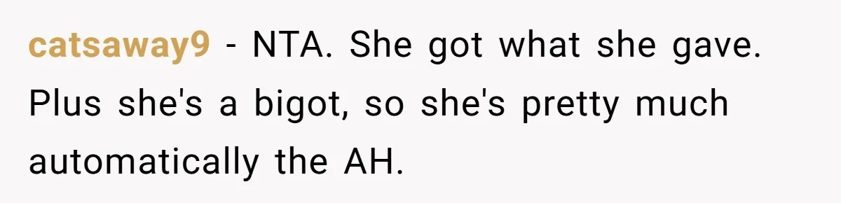 catsaway9 − NTA. She got what she gave. Plus she's a bigot, so she's pretty much automatically the AH.