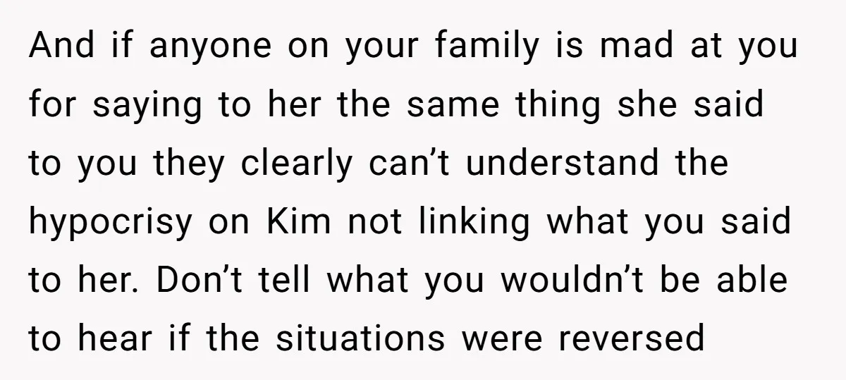 And if anyone on your family is mad at you for saying to her the same thing she said to you they clearly can’t understand the hypocrisy on Kim not...