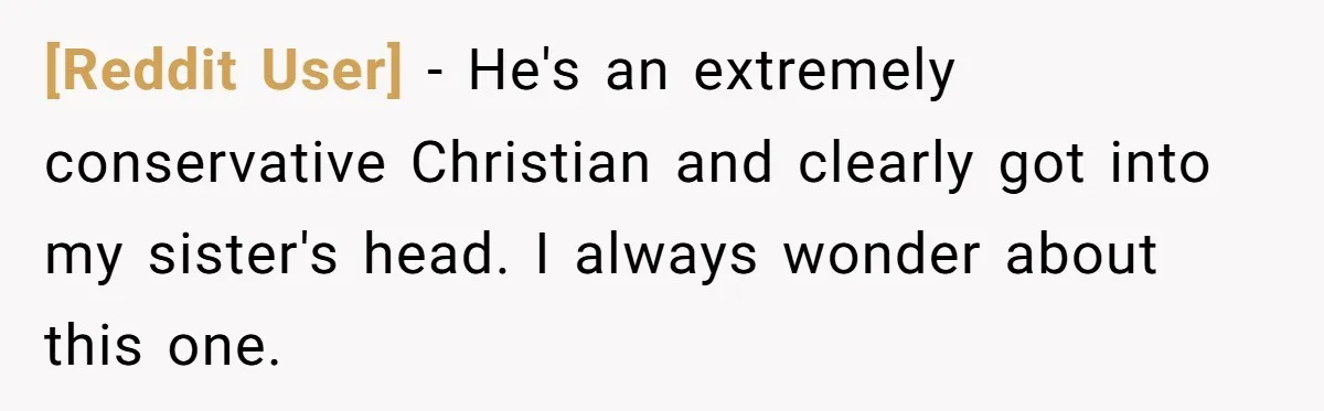 [Reddit User] − He's an extremely conservative Christian and clearly got into my sister's head. I always wonder about this one.