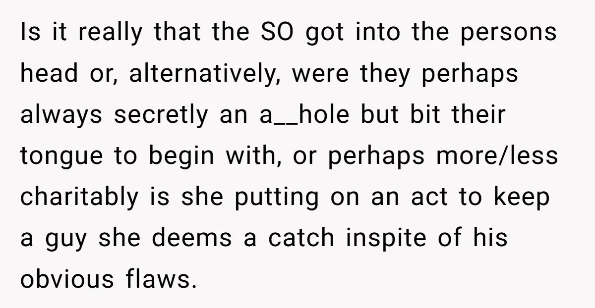 Is it really that the SO got into the persons head or, alternatively, were they perhaps always secretly an a__hole but bit their tongue to begin with, or perhaps more/less...