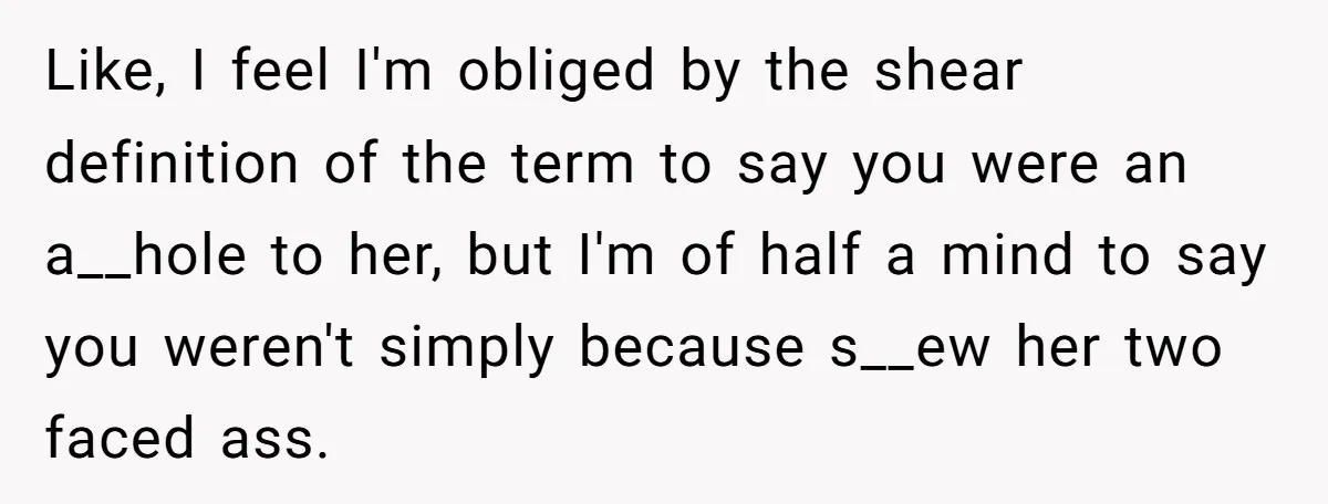 Like, I feel I'm obliged by the shear definition of the term to say you were an a__hole to her, but I'm of half a mind to say you weren't...