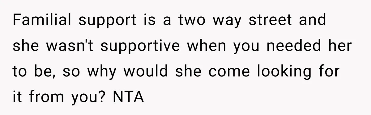 Familial support is a two way street and she wasn't supportive when you needed her to be, so why would she come looking for it from you? NTA