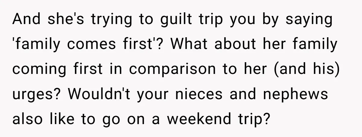 And she's trying to guilt trip you by saying 'family comes first'? What about her family coming first in comparison to her (and his) urges? Wouldn't your nieces and nephews...