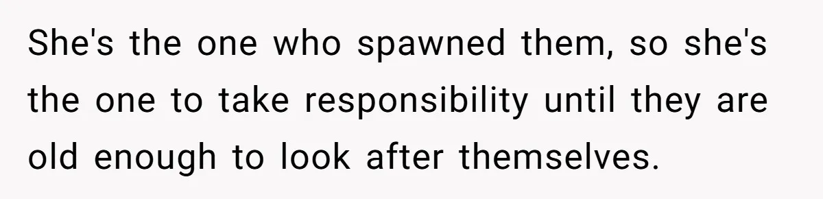 She's the one who spawned them, so she's the one to take responsibility until they are old enough to look after themselves.