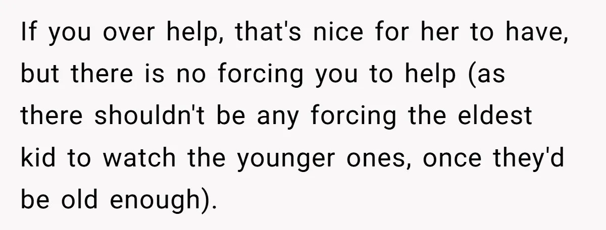 If you over help, that's nice for her to have, but there is no forcing you to help (as there shouldn't be any forcing the eldest kid to watch the...