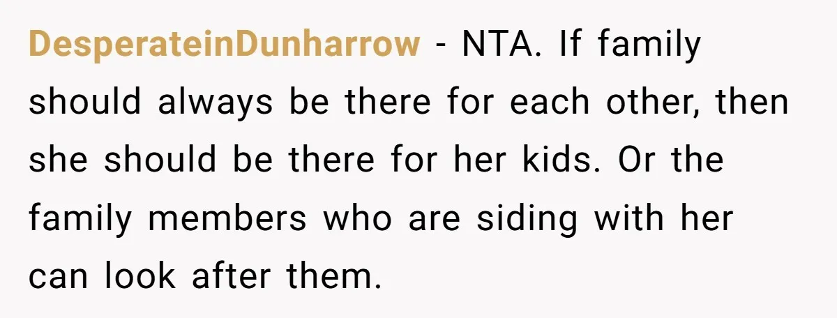 DesperateinDunharrow − NTA. If family should always be there for each other, then she should be there for her kids. Or the family members who are siding with her can...