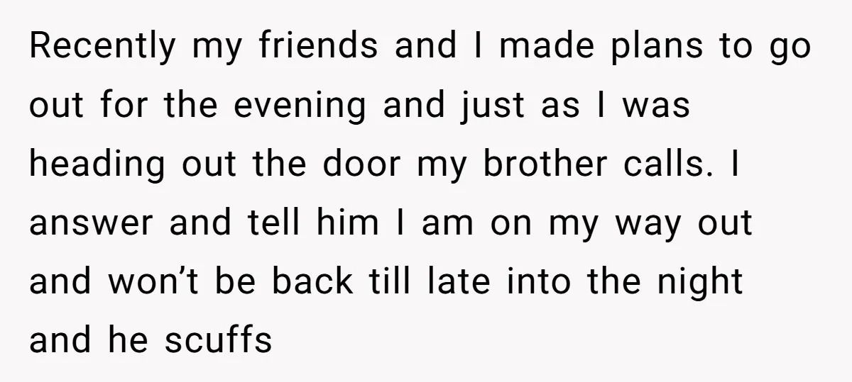 Recently my friends and I made plans to go out for the evening and just as I was heading out the door my brother calls. I answer and tell him...