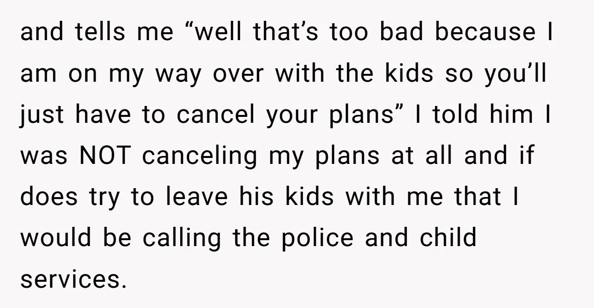 and tells me “well that’s too bad because I am on my way over with the kids so you’ll just have to cancel your plans” I told him I was...