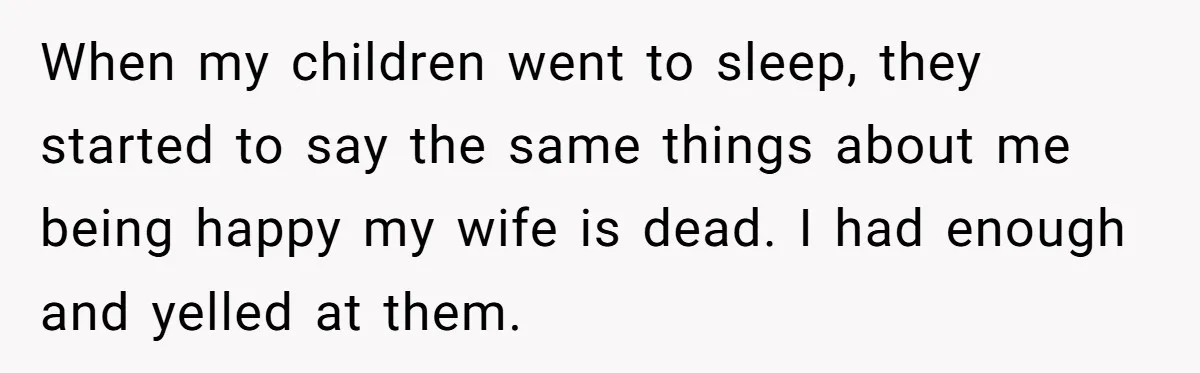 When my children went to sleep, they started to say the same things about me being happy my wife is dead. I had enough and yelled at them.