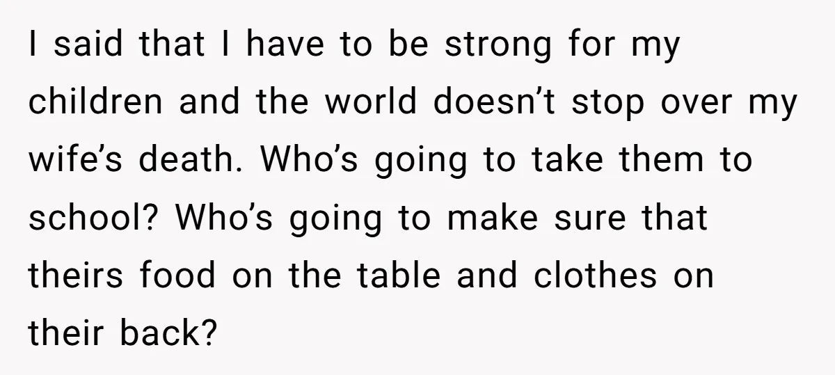 I said that I have to be strong for my children and the world doesn’t stop over my wife’s death. Who’s going to take them to school? Who’s going to...