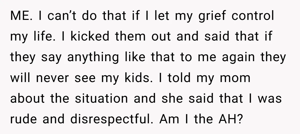 ME. I can’t do that if I let my grief control my life. I kicked them out and said that if they say anything like that to me again they...