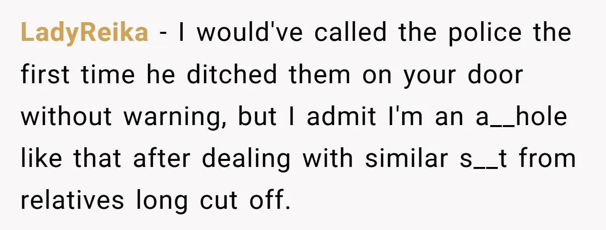 LadyReika − I would've called the police the first time he ditched them on your door without warning, but I admit I'm an a__hole like that after dealing with similar...