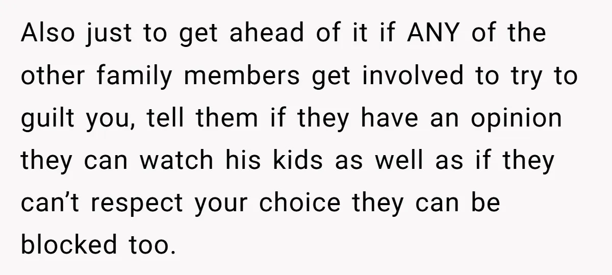 Also just to get ahead of it if ANY of the other family members get involved to try to guilt you, tell them if they have an opinion they can...