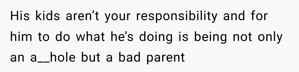 His kids aren’t your responsibility and for him to do what he’s doing is being not only an a__hole but a bad parent