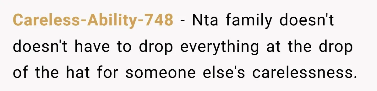 Careless-Ability-748 − Nta family doesn't doesn't have to drop everything at the drop of the hat for someone else's carelessness.