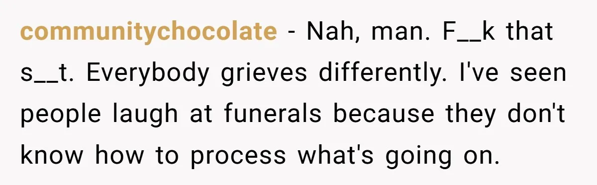 communitychocolate − Nah, man. F__k that s__t. Everybody grieves differently. I've seen people laugh at funerals because they don't know how to process what's going on.