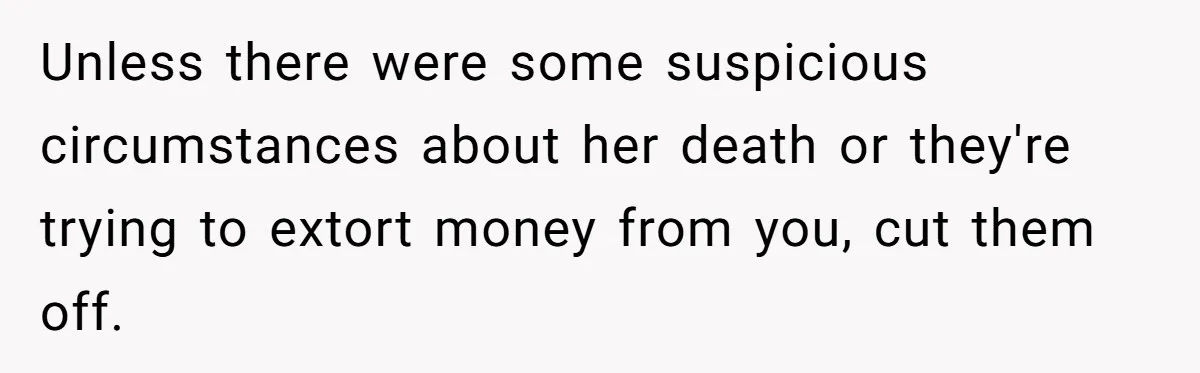 Unless there were some suspicious circumstances about her death or they're trying to extort money from you, cut them off.