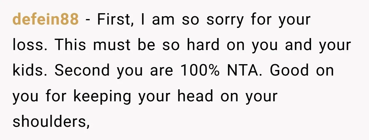 defein88 − First, I am so sorry for your loss. This must be so hard on you and your kids. Second you are 100% NTA. Good on you for keeping...