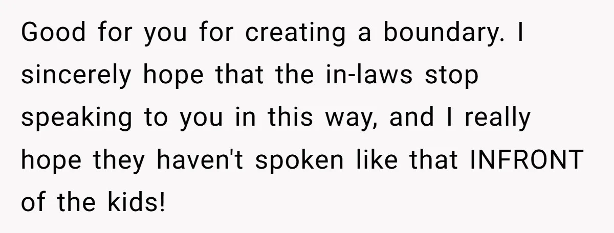 Good for you for creating a boundary. I sincerely hope that the in-laws stop speaking to you in this way, and I really hope they haven't spoken like that INFRONT...