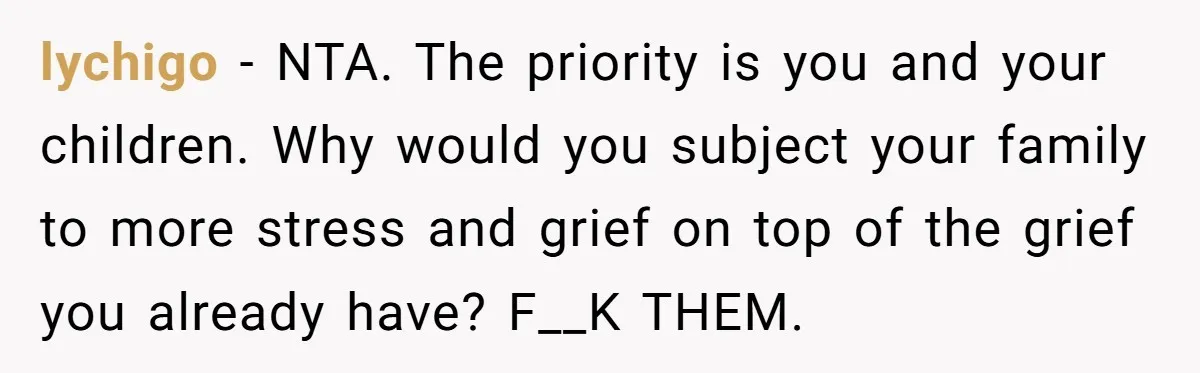 lychigo − NTA. The priority is you and your children. Why would you subject your family to more stress and grief on top of the grief you already have? F__K...