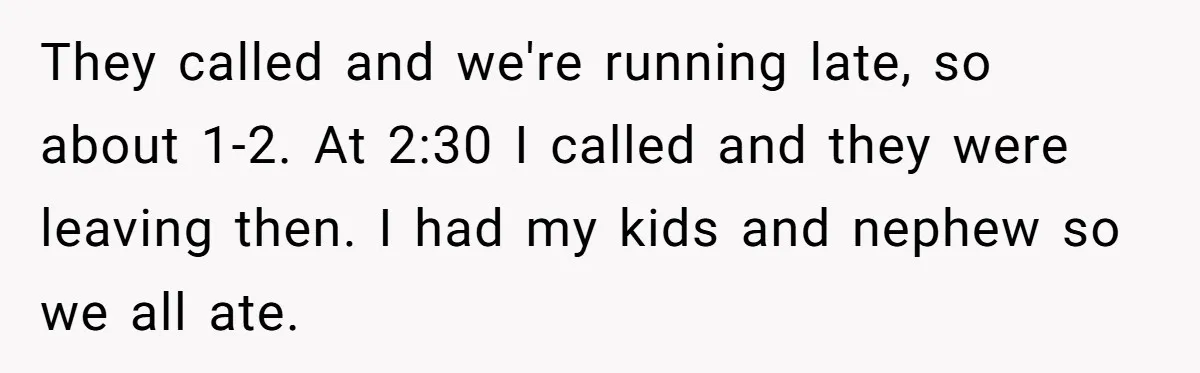 They called and we're running late, so about 1-2. At 2:30 I called and they were leaving then. I had my kids and nephew so we all ate.