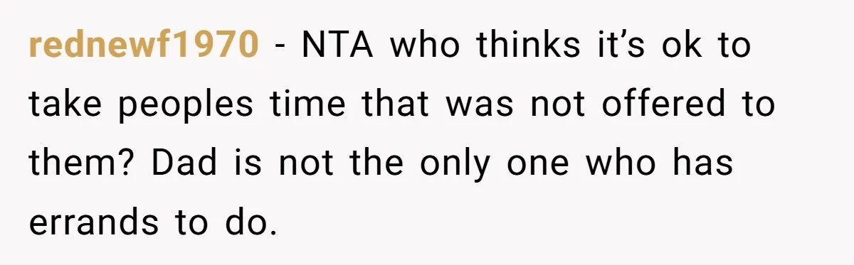 rednewf1970 − NTA who thinks it’s ok to take peoples time that was not offered to them? Dad is not the only one who has errands to do.