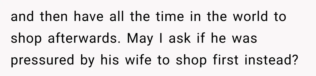 and then have all the time in the world to shop afterwards. May I ask if he was pressured by his wife to shop first instead?