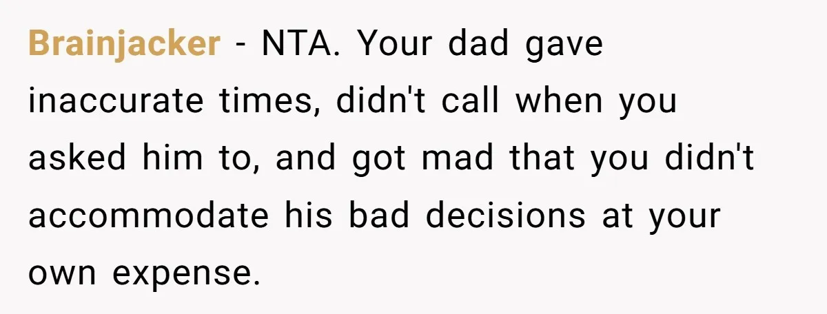 Brainjacker − NTA. Your dad gave inaccurate times, didn't call when you asked him to, and got mad that you didn't accommodate his bad decisions at your own expense.