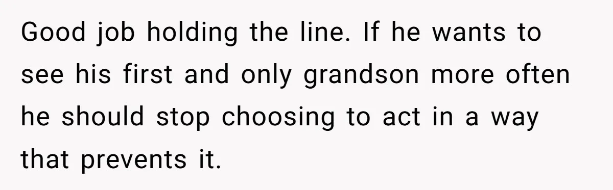Good job holding the line. If he wants to see his first and only grandson more often he should stop choosing to act in a way that prevents it.