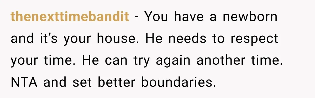 thenexttimebandit − You have a newborn and it’s your house. He needs to respect your time. He can try again another time. NTA and set better boundaries.