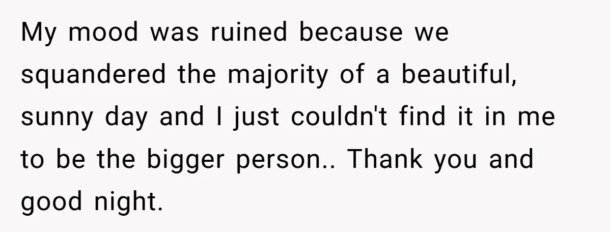 My mood was ruined because we squandered the majority of a beautiful, sunny day and I just couldn't find it in me to be the bigger person.. Thank you and...