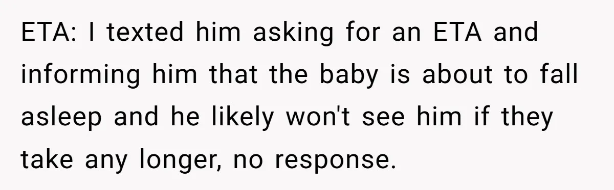 ETA: I texted him asking for an ETA and informing him that the baby is about to fall asleep and he likely won't see him if they take any longer,...