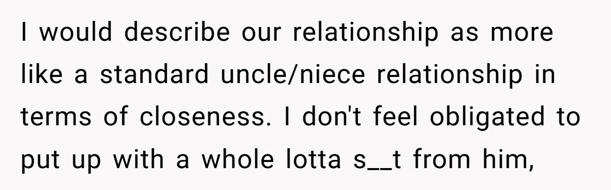I would describe our relationship as more like a standard uncle/niece relationship in terms of closeness. I don't feel obligated to put up with a whole lotta s__t from him,