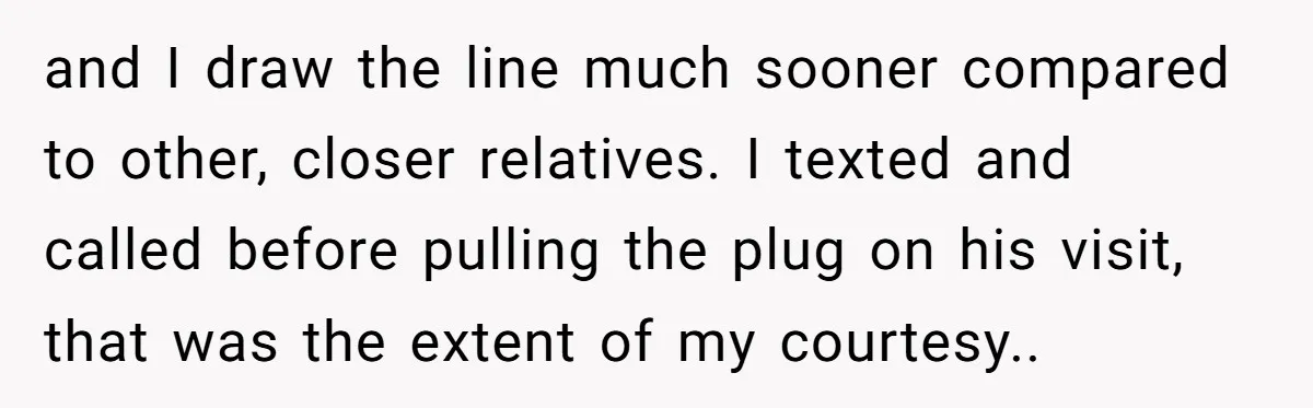 and I draw the line much sooner compared to other, closer relatives. I texted and called before pulling the plug on his visit, that was the extent of my courtesy..