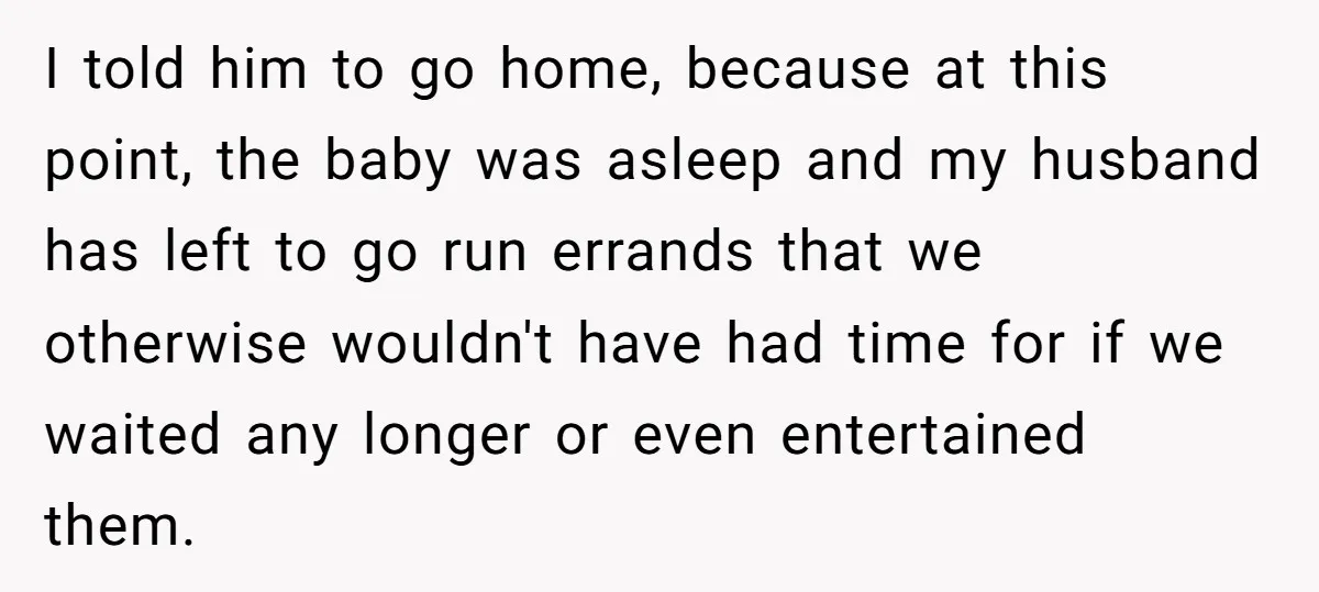 I told him to go home, because at this point, the baby was asleep and my husband has left to go run errands that we otherwise wouldn't have had time...