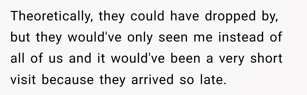 Theoretically, they could have dropped by, but they would've only seen me instead of all of us and it would've been a very short visit because they arrived so late.