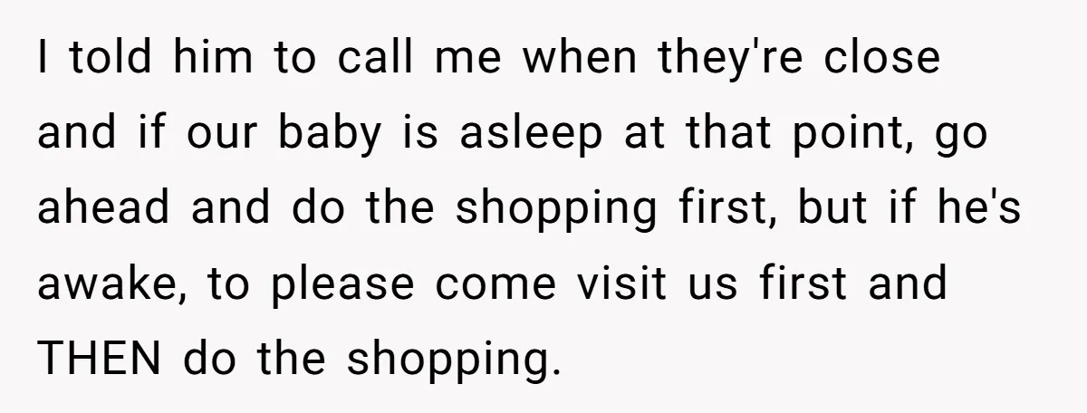 I told him to call me when they're close and if our baby is asleep at that point, go ahead and do the shopping first, but if he's awake, to...
