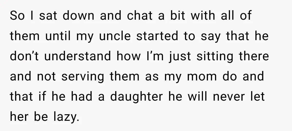 So I sat down and chat a bit with all of them until my uncle started to say that he don’t understand how I’m just sitting there and not serving...