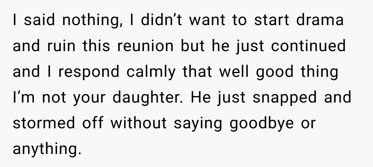 I said nothing, I didn’t want to start drama and ruin this reunion but he just continued and I respond calmly that well good thing I’m not your daughter. He...