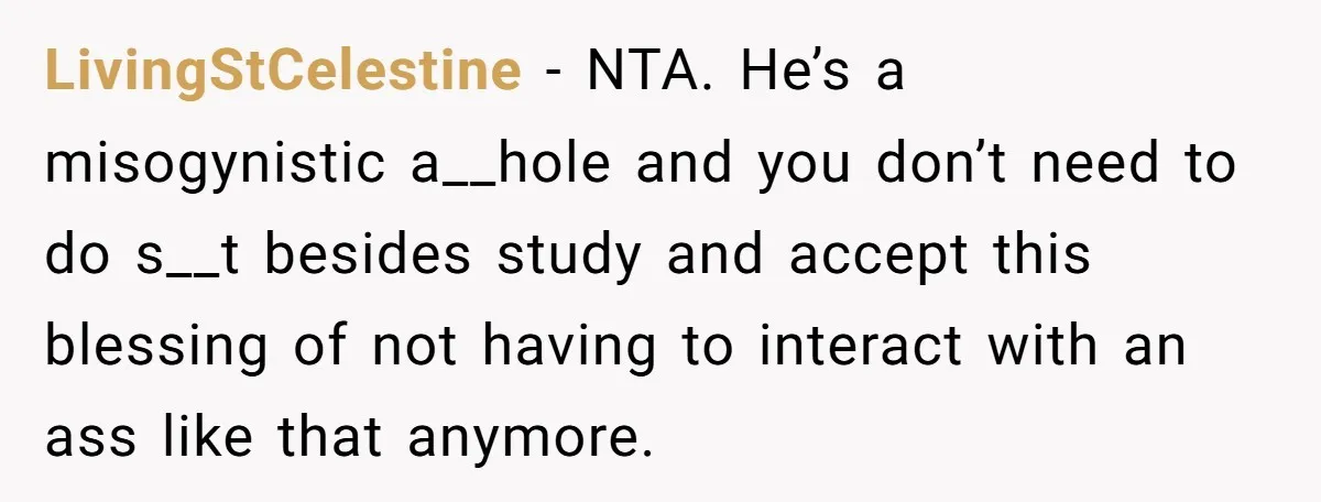 LivingStCelestine − NTA. He’s a misogynistic a__hole and you don’t need to do s__t besides study and accept this blessing of not having to interact with an ass like that...