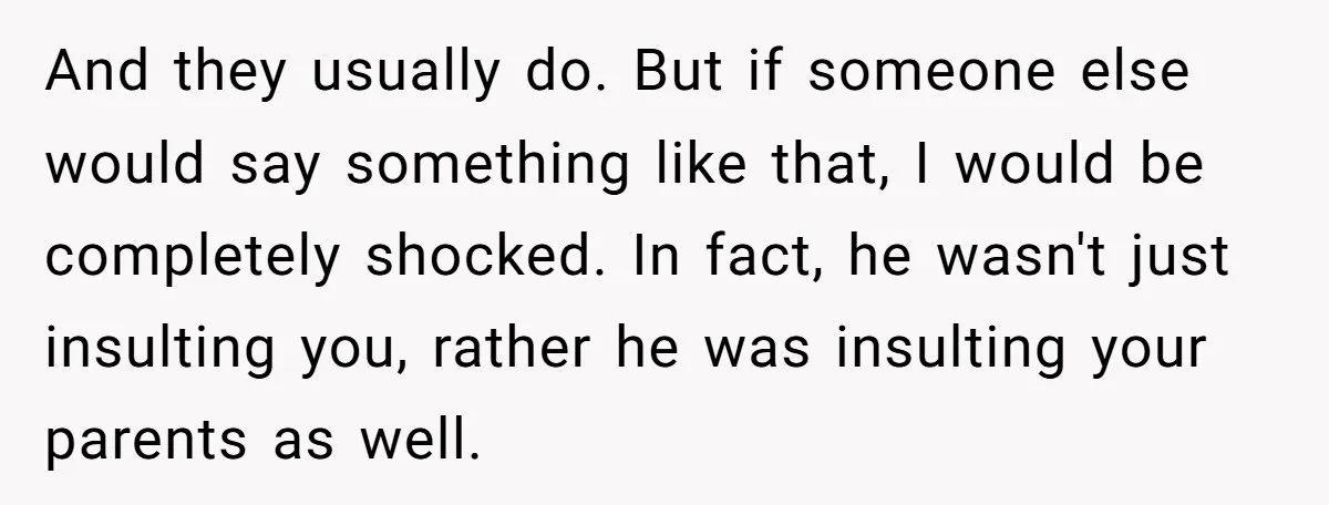 And they usually do. But if someone else would say something like that, I would be completely shocked. In fact, he wasn't just insulting you, rather he was insulting your...