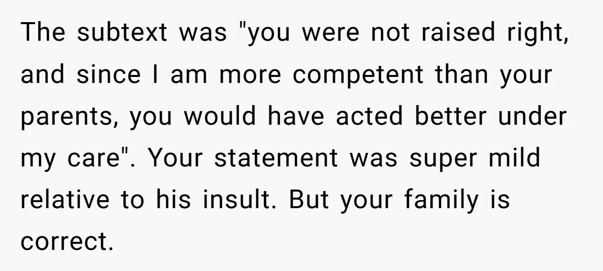 The subtext was "you were not raised right, and since I am more competent than your parents, you would have acted better under my care". Your statement was super mild...