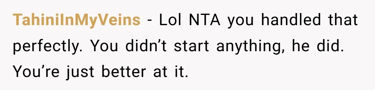 TahiniInMyVeins − Lol NTA you handled that perfectly. You didn’t start anything, he did. You’re just better at it.