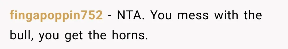 fingapoppin752 − NTA. You mess with the bull, you get the horns.
