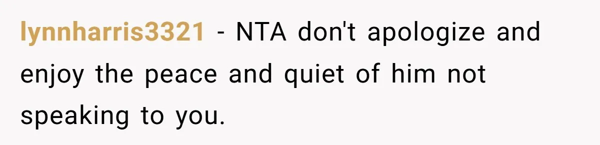 lynnharris3321 − NTA don't apologize and enjoy the peace and quiet of him not speaking to you.